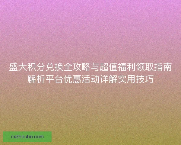 盛大积分兑换全攻略与超值福利领取指南解析平台优惠活动详解实用技巧
