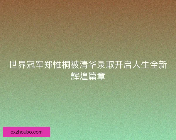 世界冠军郑惟桐被清华录取开启人生全新辉煌篇章