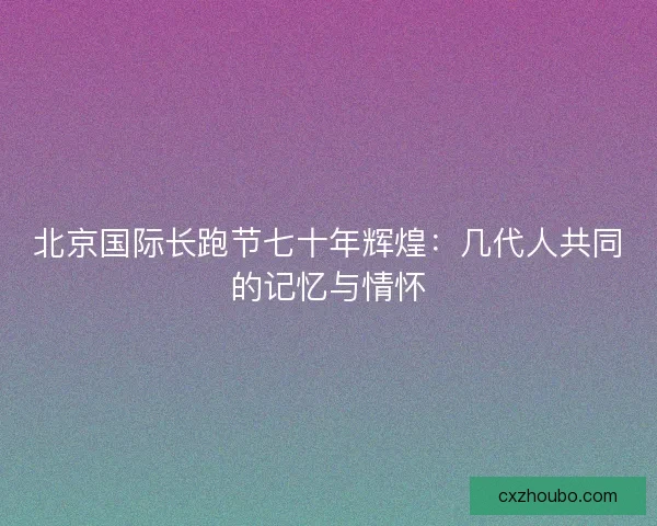 北京国际长跑节七十年辉煌：几代人共同的记忆与情怀