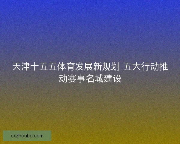 天津十五五体育发展新规划 五大行动推动赛事名城建设